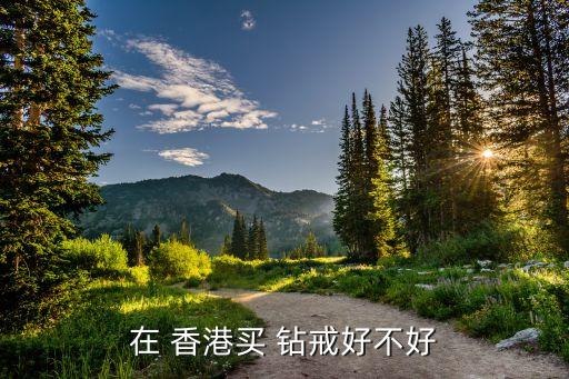 香港的鉆戒比內(nèi)地便宜,香港澳門買鉆戒會不會便宜點...